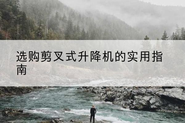 渭南剪叉式升降机怎么选-选购剪叉式升降机的实用指南