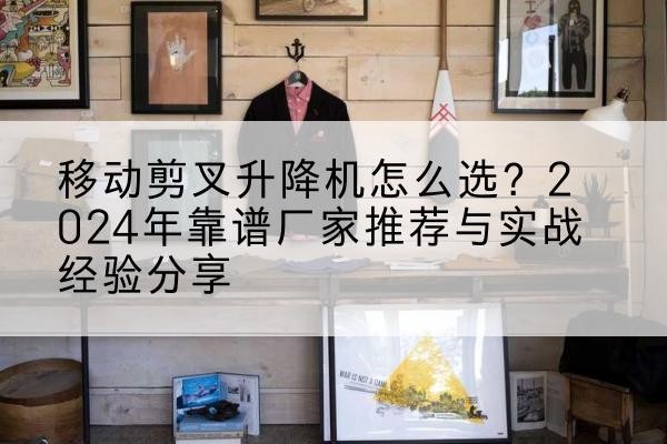 渭南升降平台厂家推荐-移动剪叉升降机怎么选?2024年靠谱厂家推荐与实战经验分享