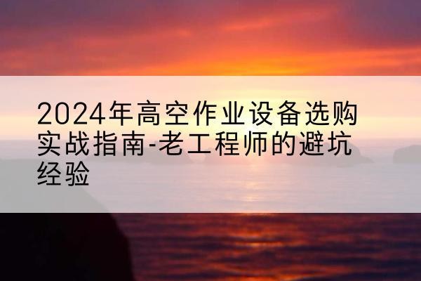 渭南高空作业升降机厂家推荐-2024年高空作业设备选购实战指南-老工程师的避坑经验