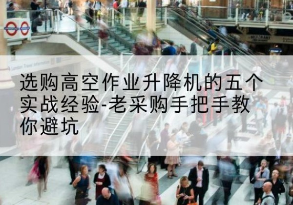 渭南高空作业升降机厂家-选购高空作业升降机的五个实战经验-老采购手把手教你避坑