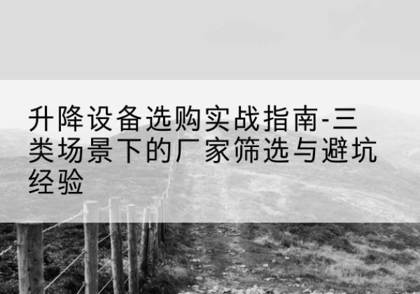 渭南移动式升降机厂家推荐-升降设备选购实战指南-三类场景下的厂家筛选与避坑经验