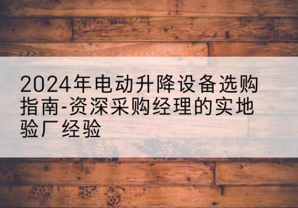 渭南电动剪叉升降平台厂家-2024年电动升降设备选购指南-资深采购经理的实地验厂经验
