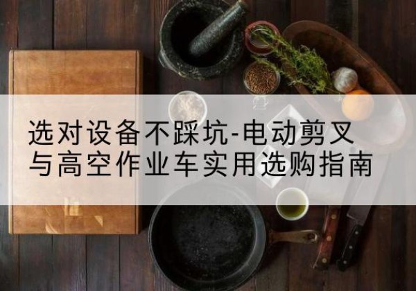 渭南电动剪叉升降平台怎么选-选对设备不踩坑-电动剪叉与高空作业车实用选购指南