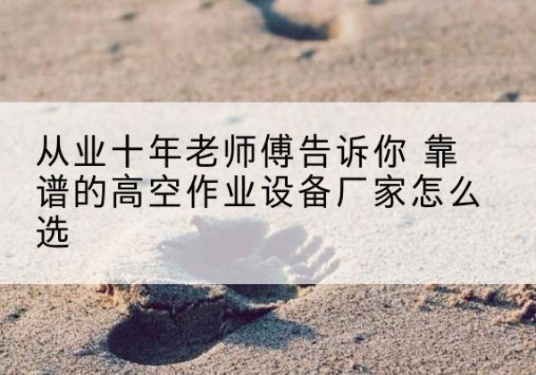 渭南高空作业升降机厂家推荐-从业十年老师傅告诉你 靠谱的高空作业设备厂家怎么选