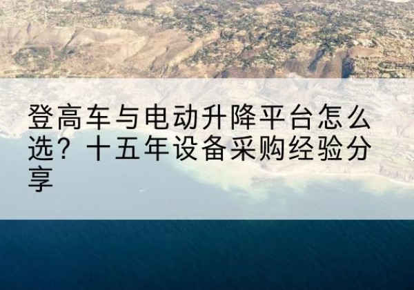 渭南登高车厂家厂家-登高车与电动升降平台怎么选？十五年设备采购经验分享