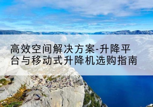 渭南升降平台厂家-*空间解决方案-升降平台与移动式升降机选购指南