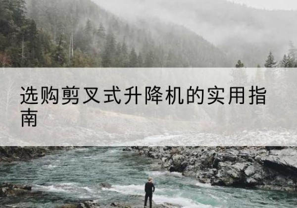渭南剪叉式升降机怎么选-选购剪叉式升降机的实用指南